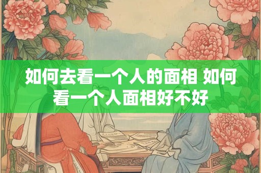 如何去看一个人的面相 如何看一个人面相好不好