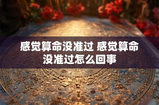 感觉算命没准过 感觉算命没准过怎么回事 感觉算命没准过 感觉算命没准过怎么回事