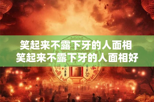 笑起来不露下牙的人面相 笑起来不露下牙的人面相好不好