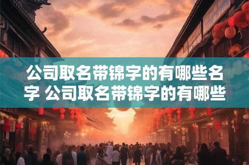 公司取名带锦字的有哪些名字 公司取名带锦字的有哪些名字大全