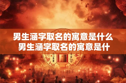 男生涵字取名的寓意是什么 男生涵字取名的寓意是什么意思