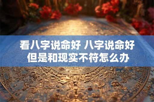 看八字说命好 八字说命好 但是和现实不符怎么办