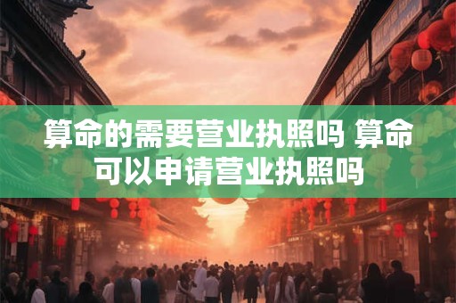 算命的需要营业执照吗 算命可以申请营业执照吗