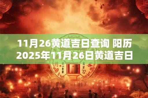 11月26黄道吉日查询 阳历2025年11月26日黄道吉日查询