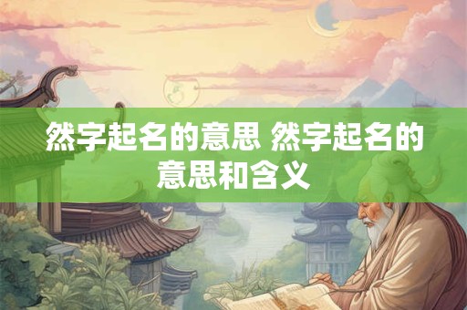 然字起名的意思 然字起名的意思和含义