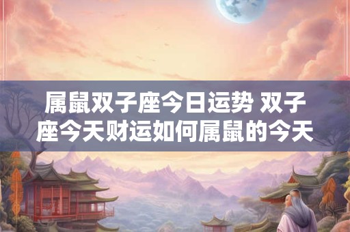 属鼠双子座今日运势 双子座今天财运如何属鼠的今天财运如何