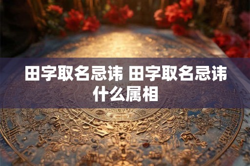 田字取名忌讳 田字取名忌讳什么属相