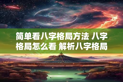 简单看八字格局方法 八字格局怎么看 解析八字格局查询表