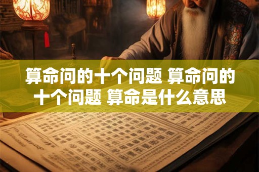 算命问的十个问题 算命问的十个问题 算命是什么意思