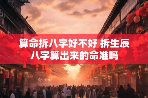 算命拆八字好不好 拆生辰八字算出来的命准吗