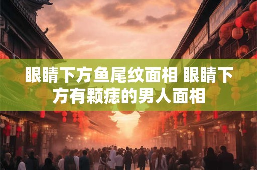 眼睛下方鱼尾纹面相 眼睛下方有颗痣的男人面相