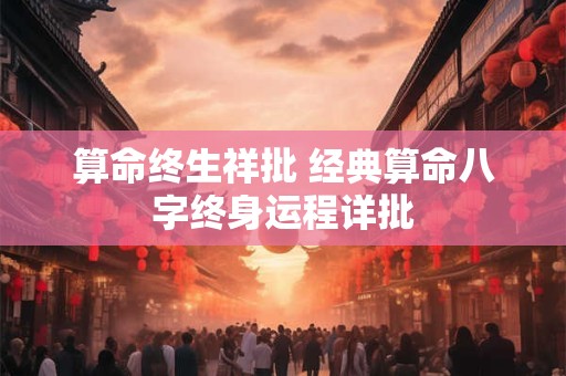 算命终生祥批 经典算命八字终身运程详批 算命终生祥批 经典算命八字终身运程详批