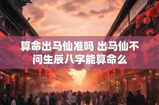 算命出马仙准吗 出马仙不问生辰八字能算命么