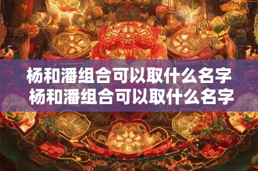 杨和潘组合可以取什么名字 杨和潘组合可以取什么名字女孩