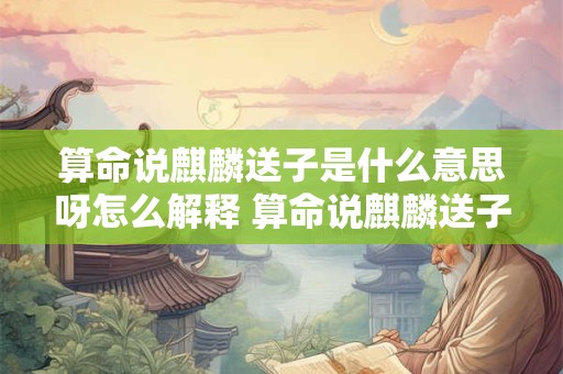 算命说麒麟送子是什么意思呀怎么解释 算命说麒麟送子是什么意思呀怎么解释一下