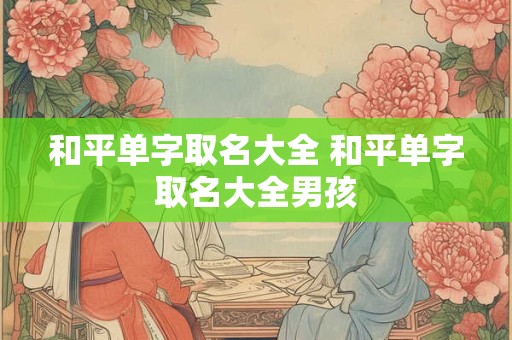和平单字取名大全 和平单字取名大全男孩