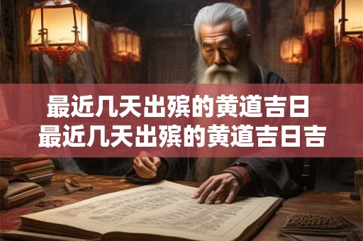 最近几天出殡的黄道吉日 最近几天出殡的黄道吉日吉时