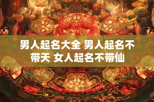 男人起名大全 男人起名不带天 女人起名不带仙