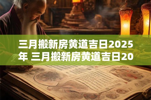 三月搬新房黄道吉日2025年 三月搬新房黄道吉日2025年三月26号
