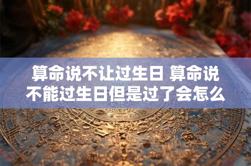 算命说不让过生日 算命说不能过生日但是过了会怎么样