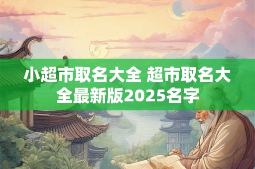 小超市取名大全 超市取名大全最新版2025名字