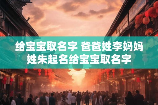 给宝宝取名字 爸爸姓李妈妈姓朱起名给宝宝取名字