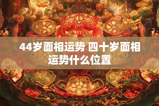 44岁面相运势 四十岁面相运势什么位置