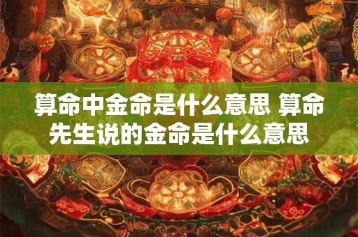 算命中金命是什么意思 算命先生说的金命是什么意思