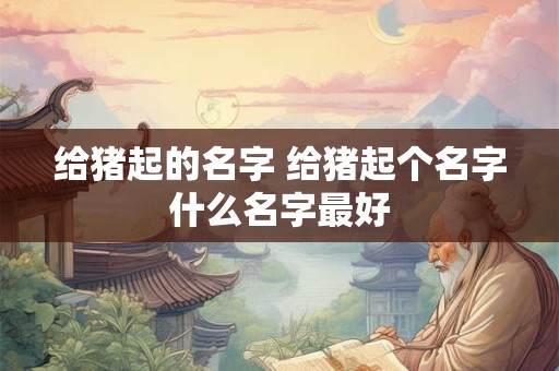 给猪起的名字 给猪起个名字什么名字最好