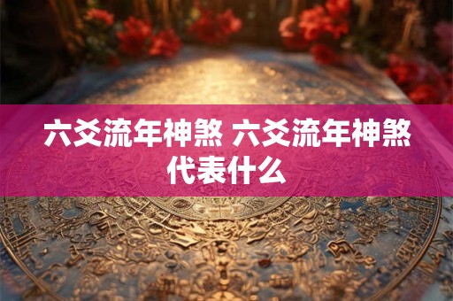 详细阅读:六爻流年神煞 六爻流年神煞代表什么 六爻流年神煞 六爻流年神煞代表什么