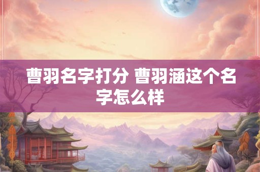 曹羽名字打分 曹羽涵这个名字怎么样