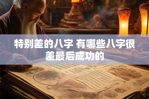 详细阅读:特别差的八字 有哪些八字很差最后成功的 特别差的八字 有哪些八字很差最后成功的