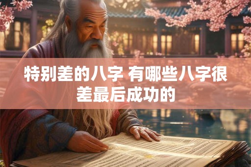 特别差的八字 有哪些八字很差最后成功的 特别差的八字 有哪些八字很差最后成功的