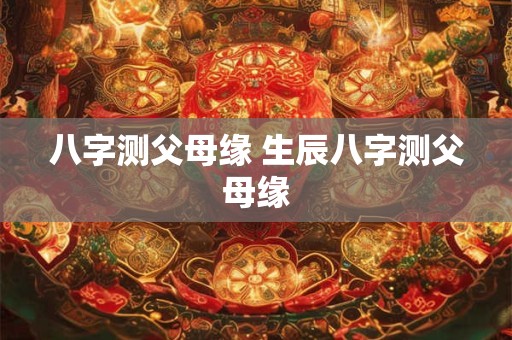 八字测父母缘 生辰八字测父母缘