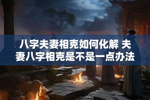 八字夫妻相克如何化解 夫妻八字相克是不是一点办法都没有
