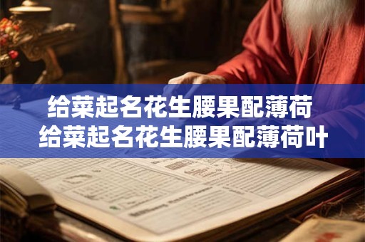 详细阅读:给菜起名花生腰果配薄荷 给菜起名花生腰果配薄荷叶可以吗 给菜起名花生腰果配薄荷 给菜起名花生腰果配薄荷叶可以吗