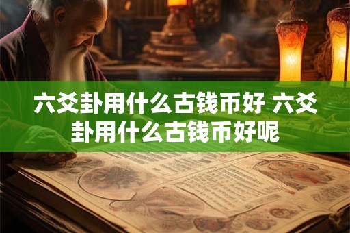 六爻卦用什么古钱币好 六爻卦用什么古钱币好呢 六爻卦用什么古钱币好 六爻卦用什么古钱币好呢