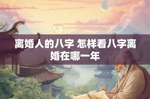 离婚人的八字 怎样看八字离婚在哪一年