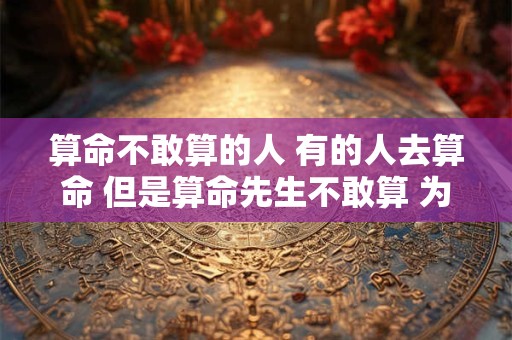 算命不敢算的人 有的人去算命 但是算命先生不敢算 为什么