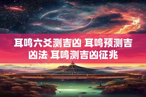 耳鸣六爻测吉凶 耳鸣预测吉凶法 耳鸣测吉凶征兆