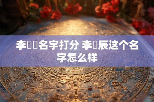 李璟湉名字打分 李璟辰这个名字怎么样