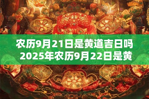 农历9月21日是黄道吉日吗 2025年农历9月22日是黄道吉日吗