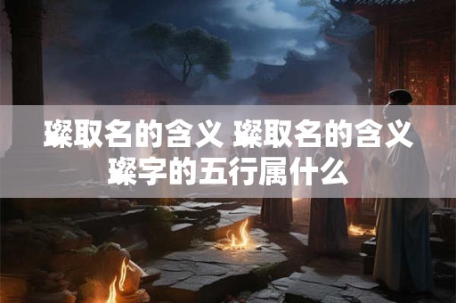 璨取名的含义 璨取名的含义璨字的五行属什么