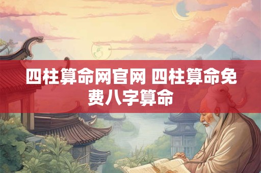 四柱算命网官网 四柱算命免费八字算命