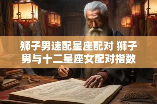 狮子男速配星座配对 狮子男与十二星座女配对指数