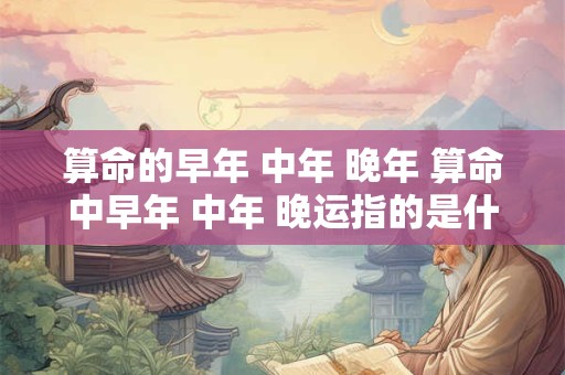 算命的早年 中年 晚年 算命中早年 中年 晚运指的是什么时候