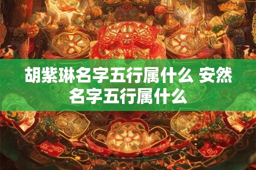 胡紫琳名字五行属什么 安然名字五行属什么