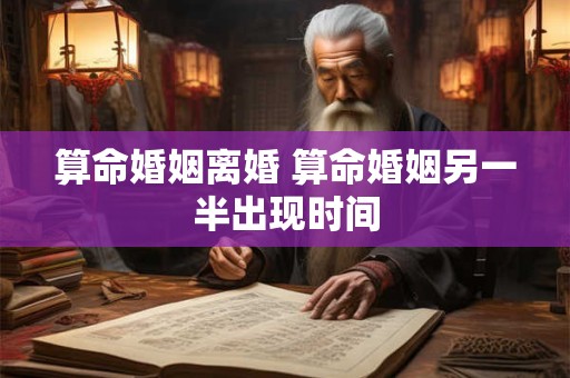 算命婚姻离婚 算命婚姻另一半出现时间