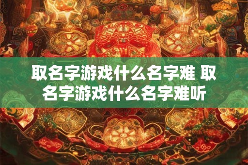 取名字游戏什么名字难 取名字游戏什么名字难听
