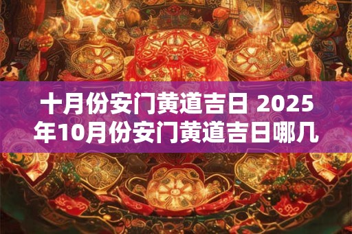 十月份安门黄道吉日 2025年10月份安门黄道吉日哪几天